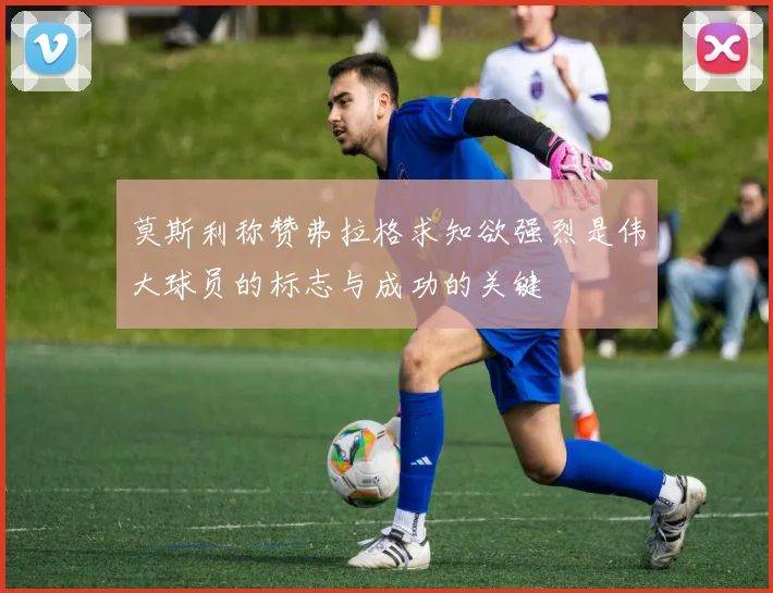 莫斯利称赞弗拉格求知欲强烈是伟大球员的标志与成功的关键
