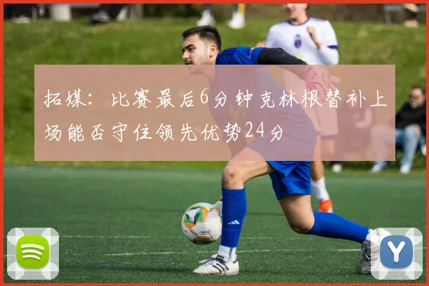 拓媒:比赛最后6分钟克林根替补上场能否守住领先优势24分