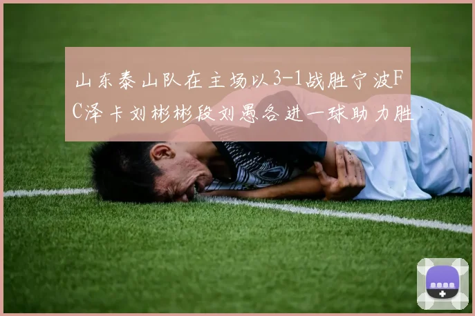 山东泰山队在主场以3-1战胜宁波FC泽卡刘彬彬段刘愚各进一球助力胜利