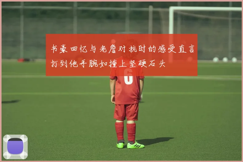书豪回忆与老詹对抗时的感受直言打到他手腕如撞上坚硬石头