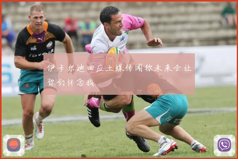 伊卡尔迪回应土媒传闻称未来会让你们怀念我