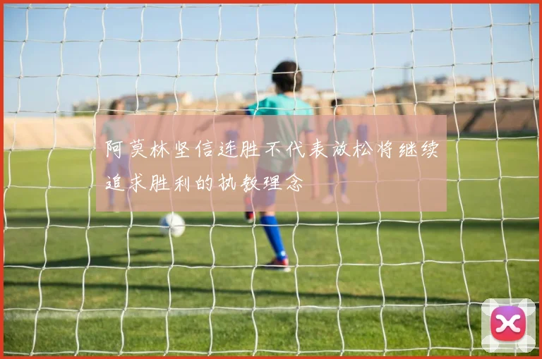 阿莫林坚信连胜不代表放松将继续追求胜利的执教理念